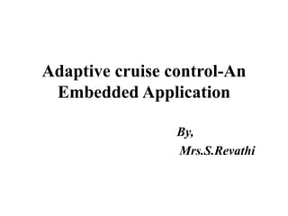 Adaptive cruise control-An
Embedded Application
By,
Mrs.S.Revathi
 