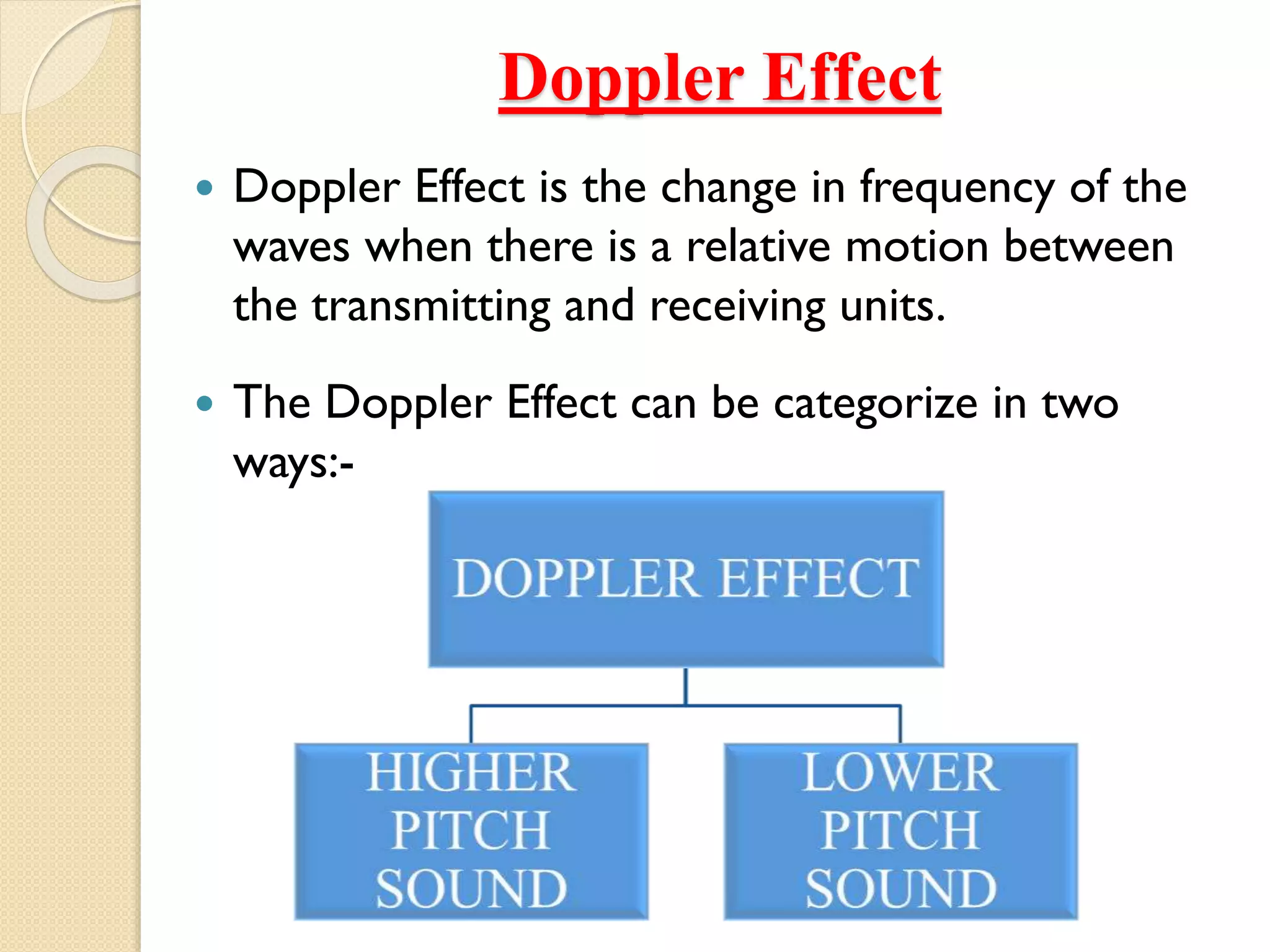 Doppler Effect
 Doppler Effect is the change in frequency of the
waves when there is a relative motion between
the transmitting and receiving units.
 The Doppler Effect can be categorize in two
ways:-
 