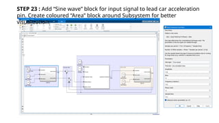 STEP 23 : Add “Sine wave” block for input signal to lead car acceleration
pin. Create coloured “Area” block around Subsystem for better
visualization.
 