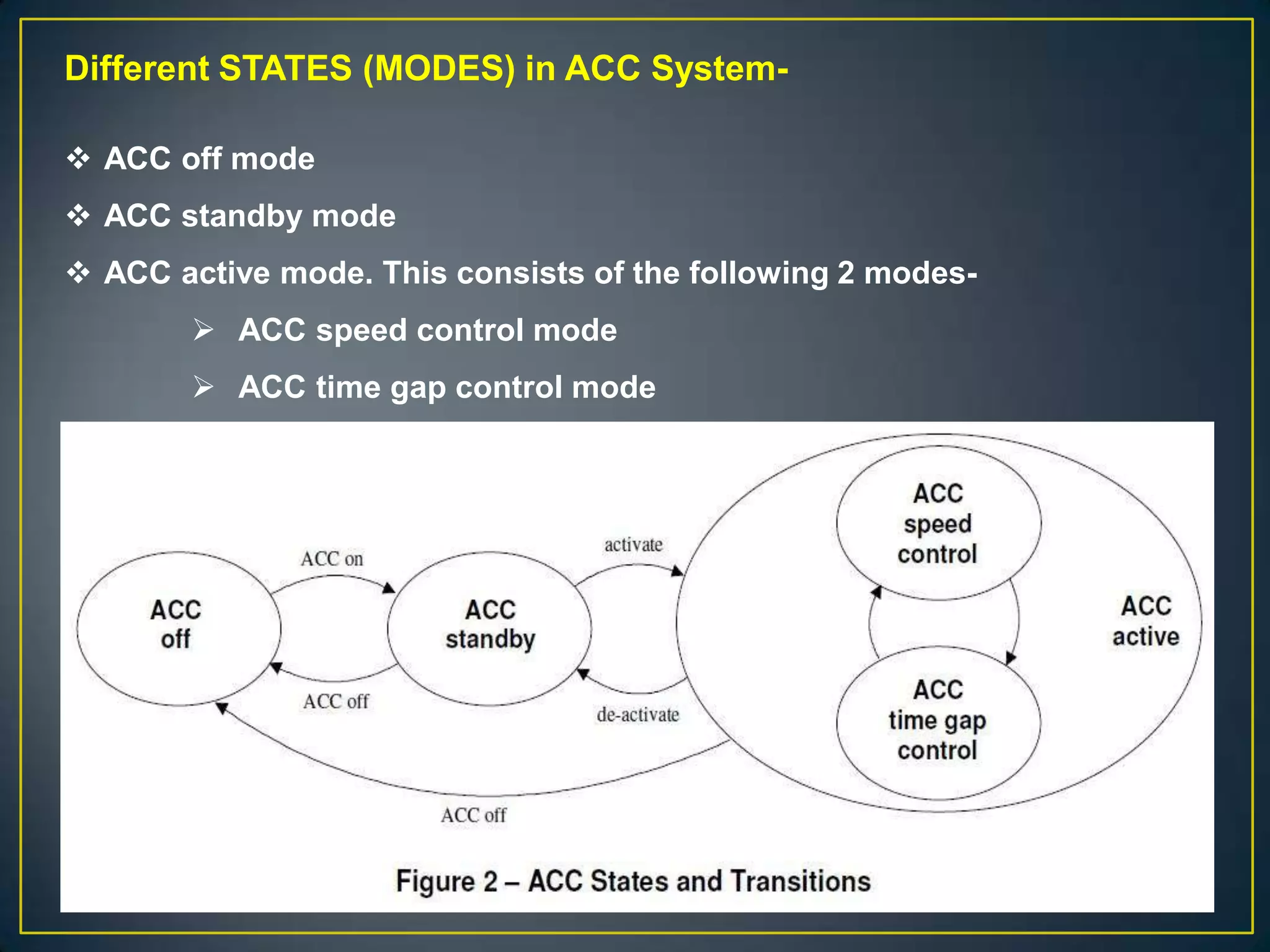 Different STATES (MODES) in ACC System-
 ACC off mode
 ACC standby mode
 ACC active mode. This consists of the following 2 modes-
 ACC speed control mode
 ACC time gap control mode
 
