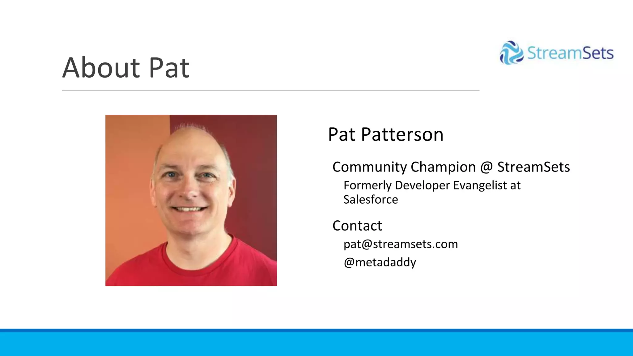 About Pat
Pat Patterson
Community Champion @ StreamSets
Formerly Developer Evangelist at
Salesforce
Contact
pat@streamsets.com
@metadaddy
 