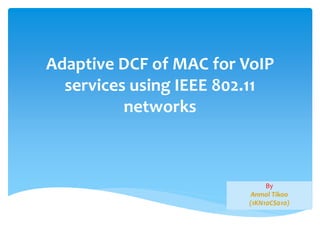 Adaptive DCF of MAC for VoIP 
services using IEEE 802.11 
networks 
By 
Anmol Tikoo 
(1KN10CS010) 
 