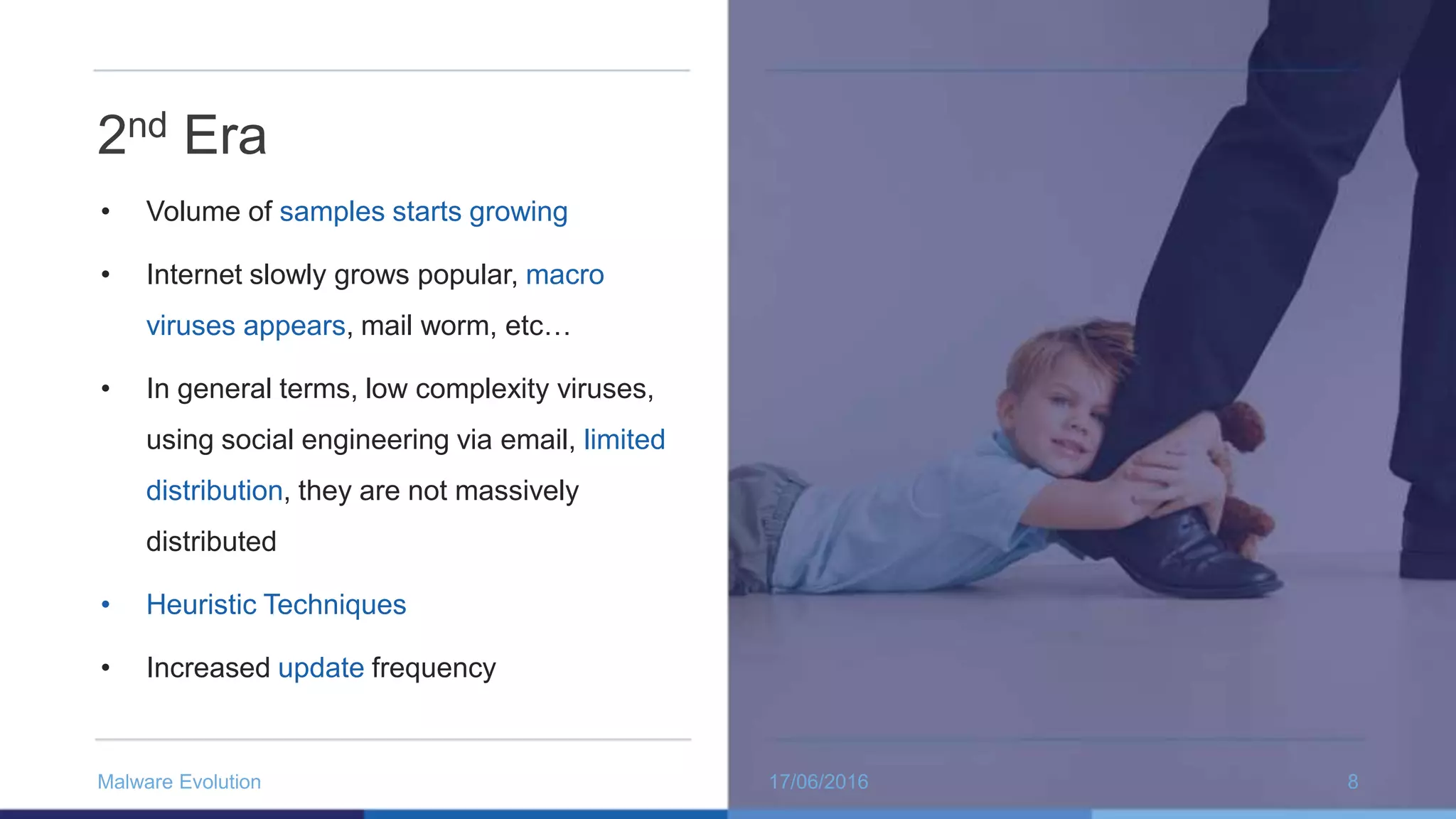 2nd Era
• Volume of samples starts growing
• Internet slowly grows popular, macro
viruses appears, mail worm, etc…
• In general terms, low complexity viruses,
using social engineering via email, limited
distribution, they are not massively
distributed
• Heuristic Techniques
• Increased update frequency
17/06/2016Malware Evolution 8
 