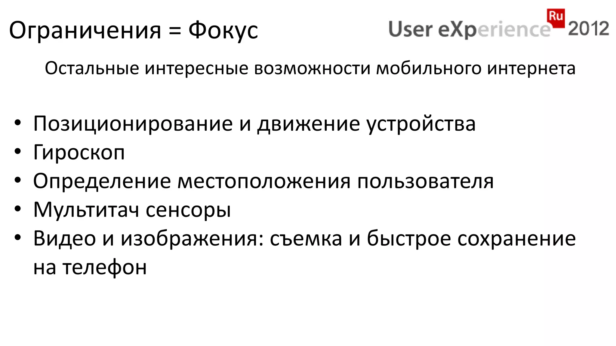 Ограничения = Фокус
     Остальные интересные возможности мобильного интернета

•   Позиционирование и движение устройства
•   Гироскоп
•   Определение местоположения пользователя
•   Мультитач сенсоры
•   Видео и изображения: съемка и быстрое сохранение
    на телефон
 