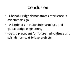 Conclusion
• - Chenab Bridge demonstrates excellence in
adaptive design
• - A landmark in Indian infrastructure and
global bridge engineering
• - Sets a precedent for future high-altitude and
seismic-resistant bridge projects
 