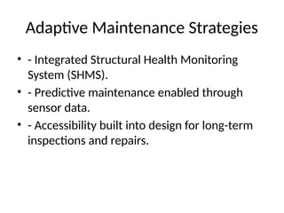 Adaptive Maintenance Strategies
• - Integrated Structural Health Monitoring
System (SHMS).
• - Predictive maintenance enabled through
sensor data.
• - Accessibility built into design for long-term
inspections and repairs.
 