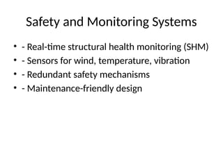 Safety and Monitoring Systems
• - Real-time structural health monitoring (SHM)
• - Sensors for wind, temperature, vibration
• - Redundant safety mechanisms
• - Maintenance-friendly design
 