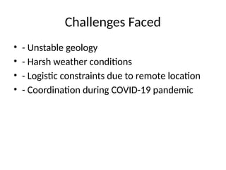 Challenges Faced
• - Unstable geology
• - Harsh weather conditions
• - Logistic constraints due to remote location
• - Coordination during COVID-19 pandemic
 