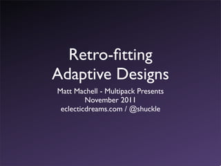 Retro-ﬁtting
Adaptive Designs
Matt Machell - Multipack Presents
         November 2011
 eclecticdreams.com / @shuckle
 