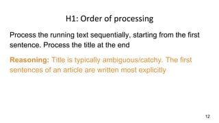 H1: Order of processing
Process the running text sequentially, starting from the first
sentence. Process the title at the end
Reasoning: Title is typically ambiguous/catchy. The first
sentences of an article are written most explicitly
12
 