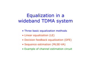 Equalization in a
wideband TDMA system
• Three basic equalization methods
• Linear equalization (LE)
• Decision feedback equalization (DFE)
• Sequence estimation (MLSE-VA)
• Example of channel estimation circuit
 