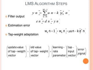 LMS ALGORITHM STEPS
                                   M 1
                                                  *
                        yn               un    k wk n
   Filter output                  k 0

                           en       dn        yn
   Estimation error
                                    wk n 1         wk n    u n k e* n
   Tap-weight adaptation



    update value       old value          learning -      tap
                                                                  error
    of tap - weigth    of tap - weight    rate            input
                                                                  signal
    vector             vector             parameter vector



                                                                      21
 