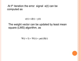 At tth iteration the error signal e(t) can be
computed as




 The weight vector can be updated by least mean
 square (LMS) algorithm, as
 