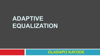 ADAPTIVE
EQUALIZATION
OLADAPO KAYODE
 