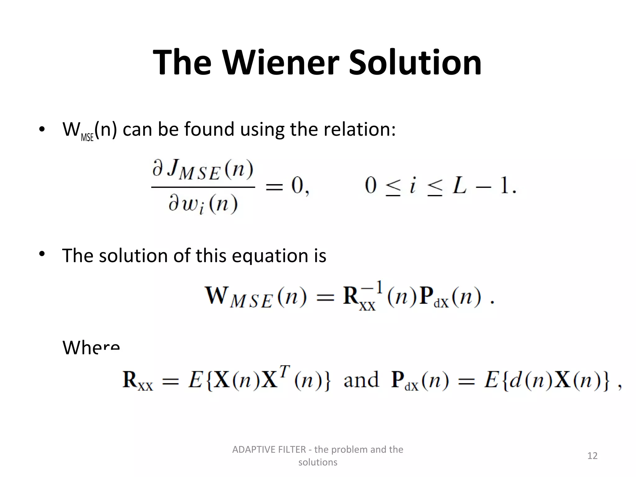 The Wiener Solution
• WMSE(n) can be found using the relation:




• The solution of this equation is



  Where,



                      ADAPTIVE FILTER - the problem and the
                                                              12
                                    solutions
 