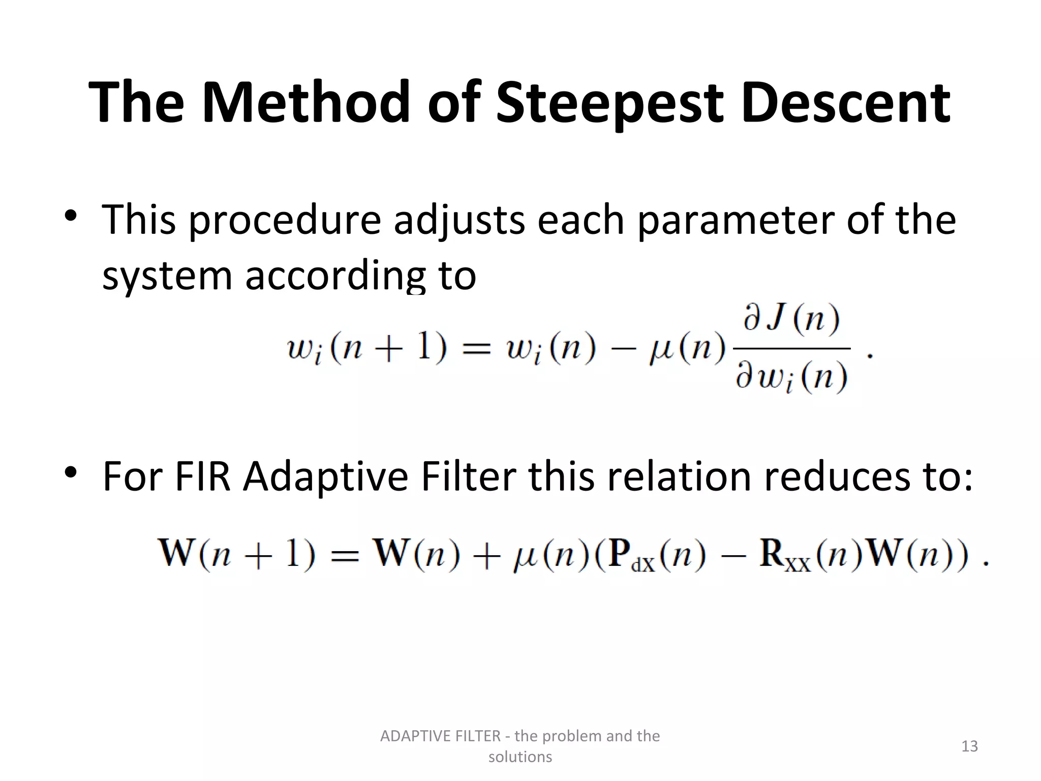 The Method of Steepest Descent
• This procedure adjusts each parameter of the
  system according to



• For FIR Adaptive Filter this relation reduces to:




                 ADAPTIVE FILTER - the problem and the
                                                         13
                               solutions
 