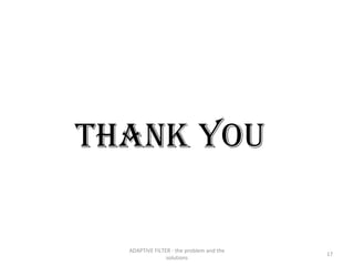 THANK YOU

  ADAPTIVE FILTER - the problem and the
                                          17
                solutions
 