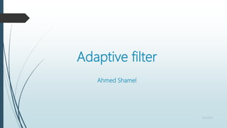 Adaptive filter
Ahmed Shamel
10/13/2016
 