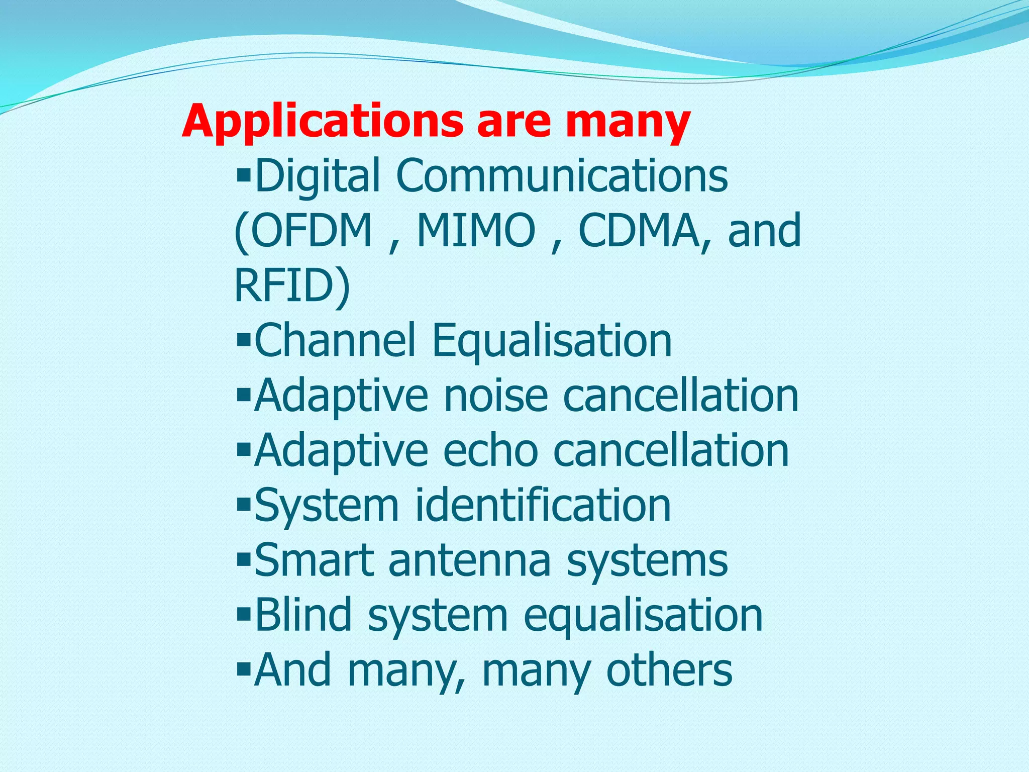Applications are many
Digital Communications
(OFDM , MIMO , CDMA, and
RFID)
Channel Equalisation
Adaptive noise cancellation
Adaptive echo cancellation
System identification
Smart antenna systems
Blind system equalisation
And many, many others
 