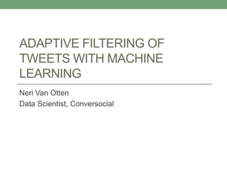 ADAPTIVE FILTERING OF
TWEETS WITH MACHINE
LEARNING
Neri Van Otten
Data Scientist, Conversocial
 