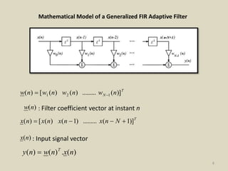 8
Mathematical Model of a Generalized FIR Adaptive Filter
T
N nwnwnwnw )](.........)()([)( 121 
)(nw : Filter coefficient vector at instant n
T
Nnxnxnxnx )]1(.........)1()([)( 
)(nx : Input signal vector
)(.)()( nxnwny T

 