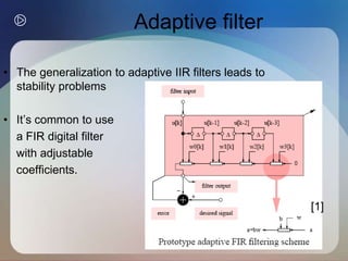 8
Adaptive filter
• The generalization to adaptive IIR filters leads to
stability problems
• It’s common to use
a FIR digital filter
with adjustable
coefficients.
[1]
 