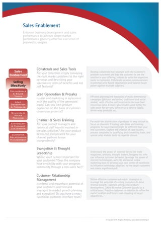 Develop collaterals that resonate with the customer's
problem statement and lead the customer to see the
solution in your offering, tailored to suite the respective
route to customers. Collaterals as value-communicators
to preempt price based negotiations and balance buyer
power against multiple suppliers.
Efficient planning and execution of multi-dimensional
campaigns (physical and online, traditional and social
media), with effective call to action to increase lead
conversion ratio. Explore what models work better the
sales cycle for services, software as a service (SaaS),
shrink wrap products etc.
For multi-tier distribution of products its very critical to
focus on channels. Creating sales tools and training
programs for your channel might be different than your
end customers. Explore the creation of case-studies,
process templates for qualifying and converting leads, and
special sales enabler tools to expedite closure.
Understand the power of external forces like trade
magazines, analysts, thought leaders, bloggers etc. who
can influence customer behavior. Leverage the power of
internet technologies, web 2.0, and social media
marketing tools to develop your own center of excellence
to influence technology adoption, to the target customers
and create significant pull.
Define effective customer out-reach strategies to
leverage the potential of existing customers to drive
revenue growth –up/cross selling, new product
development. Create & evolve Customer Loyalty as a
critical asset. Practice customer co-creation to refine the
market analysis and future road-mapping to target
adjacencies.
Enhance business development and sales
performance to achieve target market
performance goals by effective execution of
planned strategies.
Collaterals and Sales Tools
Lead Generation & Presales
Channel & Sales Training
Evangelism & Thought
Leadership
Customer Relationship
Management
Are your collaterals crisply conveying
the right market problems to the right
personas and describing your
solutions in terms of benefits and not
just features?
Is sales and marketing in agreement
with the quality of the generated
leads? Can you limit product
evaluation on the basis of customer
conversion potential?
Are your product managers and
technical staff heavily involved in
presales activities? Are your product
demos too complicated for your
channel partners to run
independently?
Whose voice is most important for
your customers? Does the company
have credibility with your prospects
community through a non-sales face?
Is referral and repurchase potential of
your customers assessed and
leveraged in market growth planning
and execution? Do you have a cross-
functional customer interface team?
Sales Enablement
© Copyright 2010, Adaptive Marketing | www.adaptivemarketing.in
 