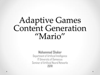 Adaptive Games
Content Generation
     “Mario”
          Mohammad Shaker
     Department of Artificial Intelligence
         IT University of Damascus
    Seminar of Artificial Neural Networks
                    ZGTR
 
