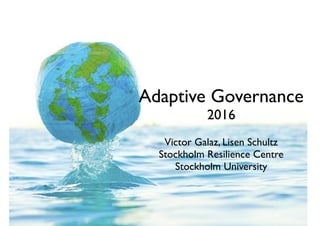 Adaptive Governance
2016
Victor Galaz, Lisen Schultz
Stockholm Resilience Centre
Stockholm University
 