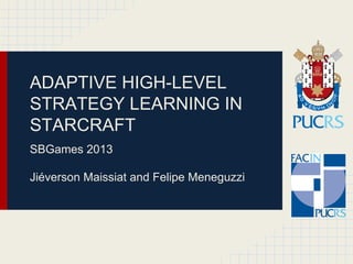 ADAPTIVE HIGH-LEVEL
STRATEGY LEARNING IN
STARCRAFT
SBGames 2013
Jiéverson Maissiat and Felipe Meneguzzi

 
