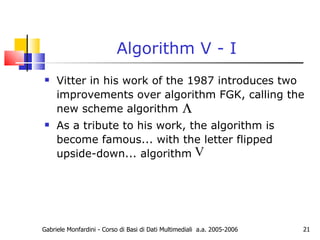 Algorithm V - I Vitter in his work of the 1987 introduces two improvements over algorithm FGK, calling the new scheme algorithm As a tribute to his work, the algorithm is become famous... with the letter flipped upside-down... algorithm  Gabriele Monfardini - Corso di Basi di Dati Multimediali  a.a. 2005-2006 