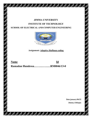 JIMMA UNIVERSITY
INSTITUTE OF TECHNOLOGY
SCHOOL OF ELECTRICAL AND COMPUTER ENGINEERING
Assignment: Adaptive Huffman coding
Name Id
Ramadan Hundessa………………RM0046/13-0
Date:january/06/22
Jimma, Ethiopia
 