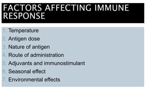 FACTORS AFFECTING IMMUNE
RESPONSE
1. Temperature
2. Antigen dose
3. Nature of antigen
4. Route of administration
5. Adjuvants and immunostimulant
6. Seasonal effect
7. Environmental effects
 
