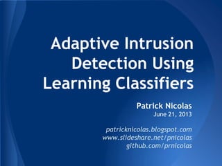 Adaptive Intrusion
Detection Using
Learning Classifiers
Patrick Nicolas
June 21, 2013

patricknicolas.blogspot.com
www.slideshare.net/pnicolas
github.com/prnicolas

 