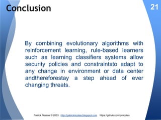 Evolutionary Security Rules
Genetic 7
Evolution
Algorithm

6

3

Reward

Update
Fitness

New rule

5

State

21

Rules
Matching

Real-time
data

Threats
monitor
IDS

2
Threat
predictor 4

1

Threat
level

Data
Center
Cloud

1. Process new data/eventfrom the system
2. Find the security related rule(s) which condition
matches the event
3. Create a new rule if none match (Covering)
4. Fire the fittest rules with the highest predicted
outcome.

Patrick Nicolas © 2013 http://patricknicolas.blogspot.com

https://github.com/prnicolas

 