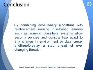 Conclusion

23

By combining evolutionary algorithms with
reinforcement learning, rule-based learners
such as learning classifiers systems allow
security policies and constraintsto adapt to
any change in environment or data center
andthereforestay a step ahead of ever
changing threats.

Patrick Nicolas © 2003 http://patricknicolas.blogspot.com

https://github.com/prnicolas

 