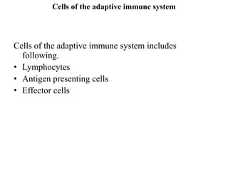 Cells of the adaptive immune system
Cells of the adaptive immune system includes
following.
• Lymphocytes
• Antigen presenting cells
• Effector cells
 