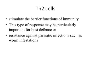 Th2 cells
• stimulate the barrier functions of immunity
• This type of response may be particularly
important for host defence or
• resistance against parasitic infections such as
worm infestations
 