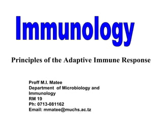 Proff M.I. Matee Department  of Microbiology and Immunology  RM 19 Ph: 0713-081162 Email: mmatee@muchs.ac.tz Immunology Principles of the Adaptive Immune Response 