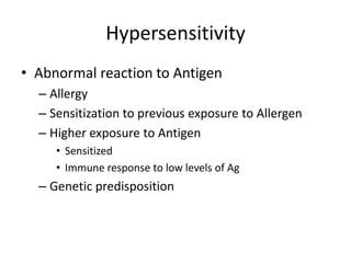Hypersensitivity
• Abnormal reaction to Antigen
– Allergy
– Sensitization to previous exposure to Allergen
– Higher exposure to Antigen
• Sensitized
• Immune response to low levels of Ag
– Genetic predisposition
 