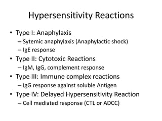 Hypersensitivity Reactions
• Type I: Anaphylaxis
– Sytemic anaphylaxis (Anaphylactic shock)
– IgE response
• Type II: Cytotoxic Reactions
– IgM, IgG, complement response
• Type III: Immune complex reactions
– IgG response against soluble Antigen
• Type IV: Delayed Hypersensitivity Reaction
– Cell mediated response (CTL or ADCC)
 