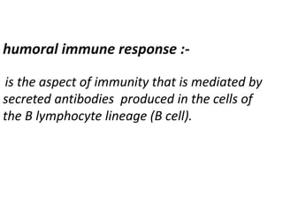humoral immune response :-
is the aspect of immunity that is mediated by
secreted antibodies produced in the cells of
the B lymphocyte lineage (B cell).
 