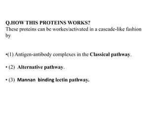 Q.HOW THIS PROTEINS WORKS?
These proteins can be workes/activated in a cascade-like fashion
by
•(1) Antigen-antibody complexes in the Classical pathway.
• (2) Alternative pathway.
• (3) Mannan binding lectin pathway.
 