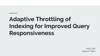 Adaptive Throttling of
Indexing for Improved Query
Responsiveness
Arpit Jain
Search Team
 