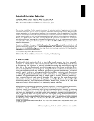 Adaptive Information Extraction
`
JORDI TURMO, ALICIA AGENO, AND NEUS CATALA
TALP Research Center, Universitat Polit` cnica de Catalunya, Spain
e

The growing availability of online textual sources and the potential number of applications of knowledge
acquisition from textual data has lead to an increase in Information Extraction (IE) research. Some examples
of these applications are the generation of data bases from documents, as well as the acquisition of knowledge
useful for emerging technologies like question answering, information integration, and others related to text
mining. However, one of the main drawbacks of the application of IE refers to its intrinsic domain dependence.
For the sake of reducing the high cost of manually adapting IE applications to new domains, experiments
with different Machine Learning (ML) techniques have been carried out by the research community. This
survey describes and compares the main approaches to IE and the different ML techniques used to achieve
Adaptive IE technology.
Categories and Subject Descriptors: H.3.1 [Information Storage and Retrieval]: Content Analysis and
Indexing—Linguistic processing; H.3.3 [Information Storage and Retrieval]: Information Search and
Retrieval; I.2.6 [Artiﬁcial Intelligence]: Learning—Induction, knowledge acquisition; I.2.7 [Artiﬁcial Intelligence]: Natural Language Processing
General Terms: Algorithms, Experimentation
Additional Key Words and Phrases: Information extraction, machine learning

1. INTRODUCTION

Traditionally, information involved in knowledge-based systems has been manually
acquired in collaboration with domain experts. However, both the high cost of such
a process and the existence of textual sources containing the required information
have led to the use of automatic acquisition approaches. In the early eighties, Textbased intelligent (TBI) systems began to manipulate text so as to automatically obtain
relevant information in a fast, effective, and helpful manner [Jacobs 1992]. Texts are
usually highly structured when produced to be used by a computer, and the process
of extracting information from them can be carried out in a straightforward manner.
However, texts produced to be used by people lack an explicit structure. Generally,
they consist of unrestricted natural language (NL) text, and the task of extracting
information involves a great deal of linguistic knowledge. Between these ends, falls
semistructured text, such as online documents, where both chunks of NL text and
structured pieces of information (e.g., metadata) appear together.
`
Authors’ address: Departament de Llenguatges i Sistemes Informatics, Universitat Polit` cnica de Catalunya,
e
c/ Jordi Girona Salgado 1-3, 08034 Barcelona, Spain; email: {turmo,ageno,ncatala}@lsi.upc.edu.
Permission to make digital or hard copies of part or all of this work for personal or classroom use is granted
without fee provided that copies are not made or distributed for proﬁt or direct commercial advantage and
that copies show this notice on the ﬁrst page or initial screen of a display along with the full citation. Copyrights for components of this work owned by others than ACM must be honored. Abstracting with credit is
permitted. To copy otherwise, to republish, to post on servers, to redistribute to lists, or to use any component
of this work in other works requires prior speciﬁc permission and/or a fee. Permissions may be requested
from Publications Dept., ACM, Inc., 1515 Broadway, New York, NY 10036 USA, fax: +1 (212) 869-0481, or
permissions@acm.org.
c 2006 ACM 0360-0300/2006/07-ART4 $5.00 DOI: 10.1145/1132956/1132957 http://doi.acm.org/10.1145/
1132956.1132957
ACM Computing Surveys, Vol. 38, No. 2, Article 4, Publication date: July 2006.

 