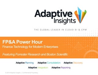1© 2014 Adaptive Insights | Confidential & Proprietary
T H E G L O B A L L E A D E R I N C L O U D B I & C P M
FP&A Power Hour
Finance Technology for Modern Enterprises
Featuring Forrester Research and Boston Scientific
 