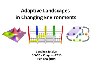 Adaptive Landscapes
in Changing Environments
Sandbox Session
BEACON Congress 2013
Ben Kerr (UW)
 