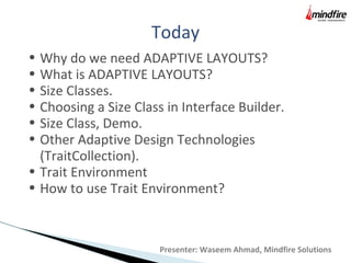 Today
Presenter: Waseem Ahmad, Mindfire Solutions
• Why do we need ADAPTIVE LAYOUTS?
• What is ADAPTIVE LAYOUTS?
• Size Classes.
• Choosing a Size Class in Interface Builder.
• Size Class, Demo.
• Other Adaptive Design Technologies
(TraitCollection).
• Trait Environment
• How to use Trait Environment?
 