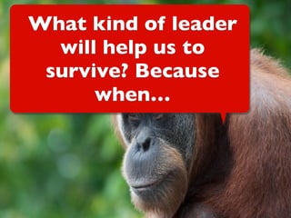 What kind of leader
will help us to
survive? Because
when…
 
