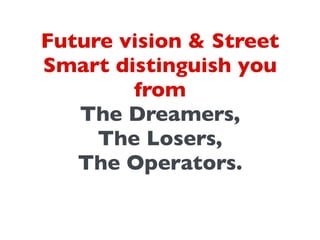 Future vision & Street
Smart distinguish you
from	

The Dreamers, 	

The Losers,	

The Operators.	

 